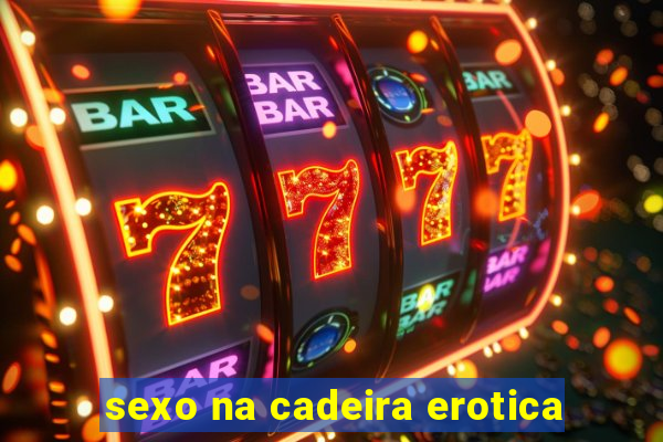 sexo na cadeira erotica